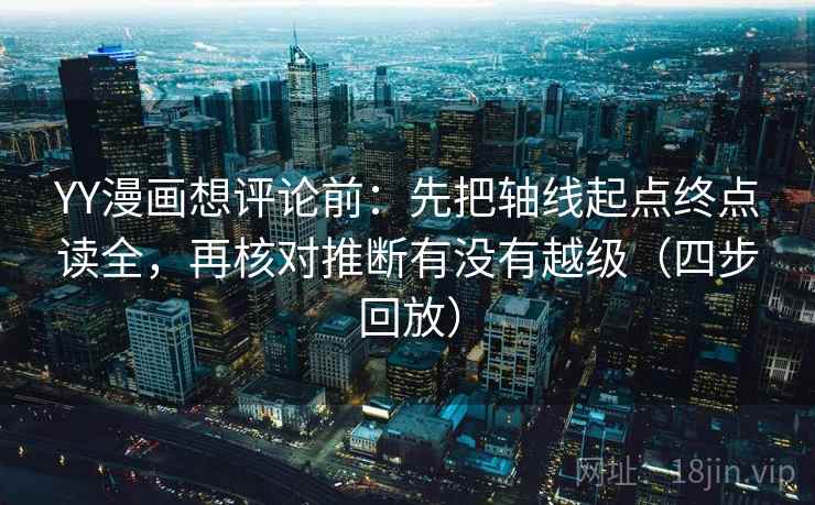 YY漫画想评论前：先把轴线起点终点读全，再核对推断有没有越级（四步回放）