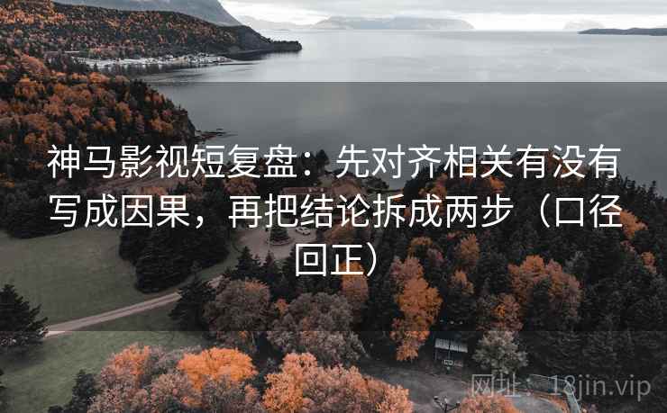 神马影视短复盘：先对齐相关有没有写成因果，再把结论拆成两步（口径回正）