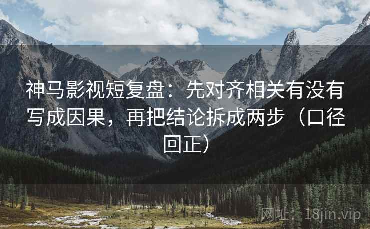神马影视短复盘：先对齐相关有没有写成因果，再把结论拆成两步（口径回正）