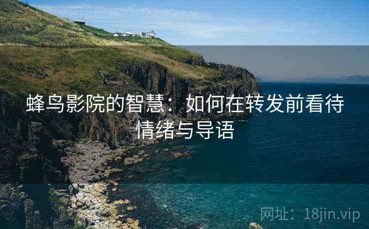 蜂鸟影院的智慧：如何在转发前看待情绪与导语