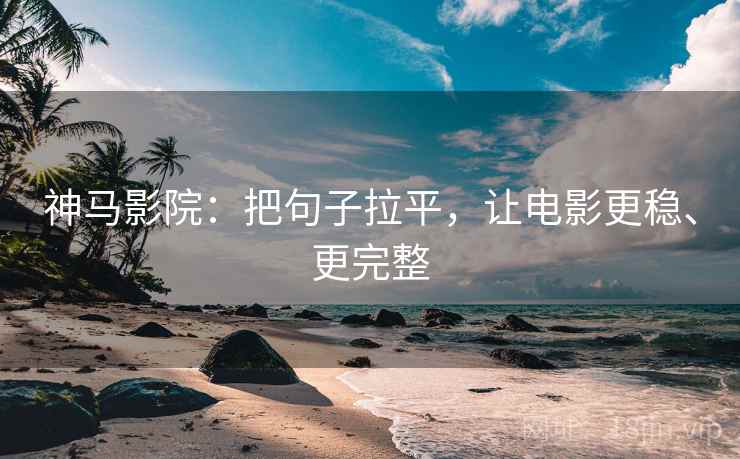 神马影院：把句子拉平，让电影更稳、更完整