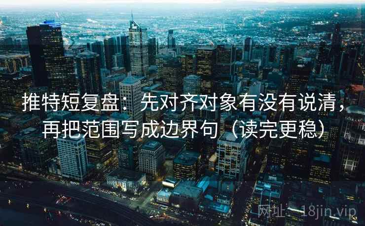 推特短复盘：先对齐对象有没有说清，再把范围写成边界句（读完更稳）