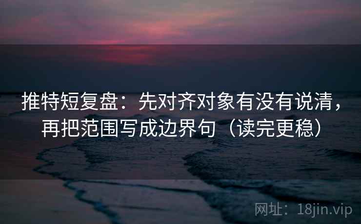 推特短复盘：先对齐对象有没有说清，再把范围写成边界句（读完更稳）