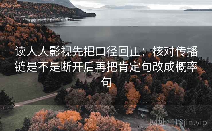 读人人影视先把口径回正：核对传播链是不是断开后再把肯定句改成概率句