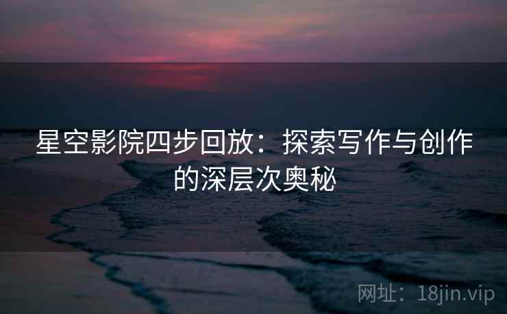 星空影院四步回放：探索写作与创作的深层次奥秘