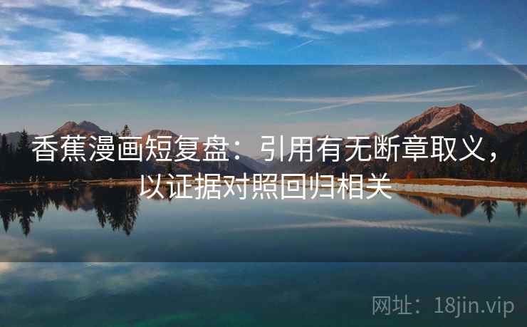 香蕉漫画短复盘：引用有无断章取义，以证据对照回归相关