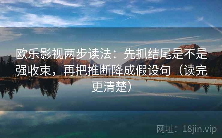欧乐影视两步读法：先抓结尾是不是强收束，再把推断降成假设句（读完更清楚）