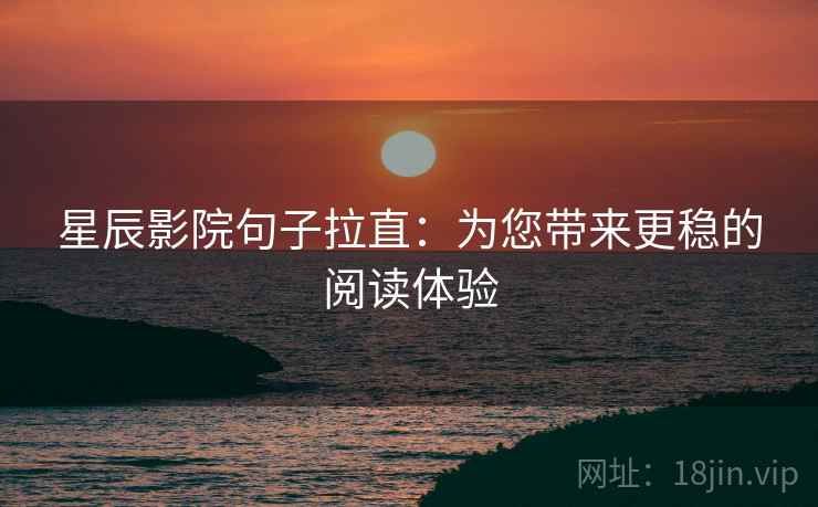 星辰影院句子拉直：为您带来更稳的阅读体验