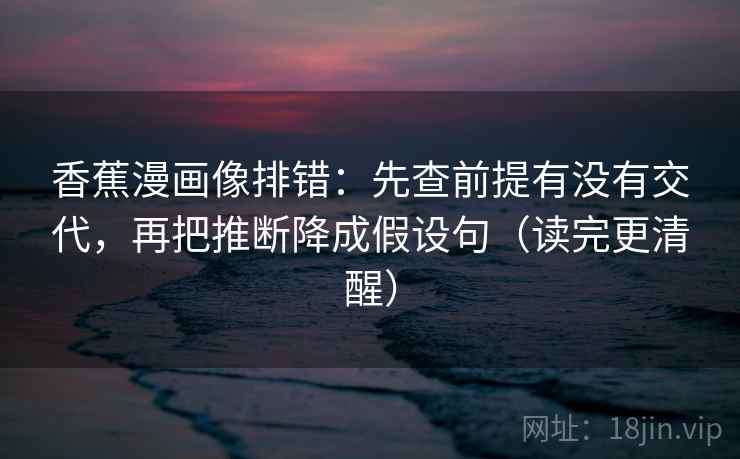 香蕉漫画像排错：先查前提有没有交代，再把推断降成假设句（读完更清醒）