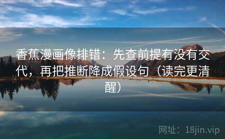 香蕉漫画像排错：先查前提有没有交代，再把推断降成假设句（读完更清醒）