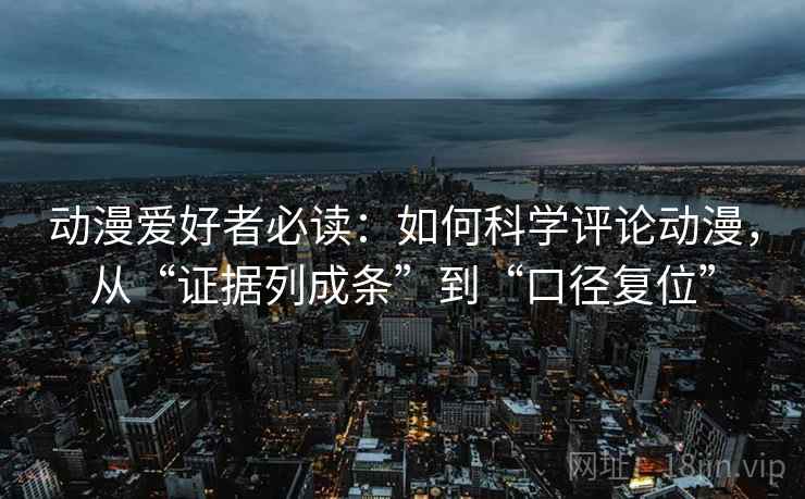 动漫爱好者必读：如何科学评论动漫，从“证据列成条”到“口径复位”