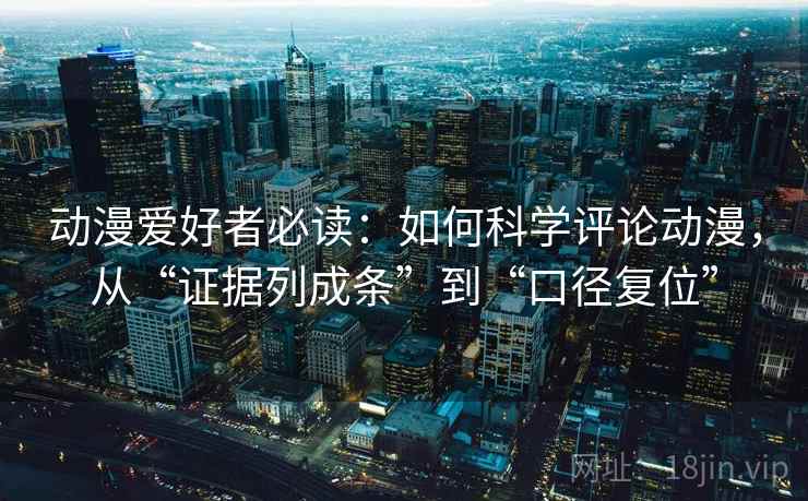 动漫爱好者必读：如何科学评论动漫，从“证据列成条”到“口径复位”