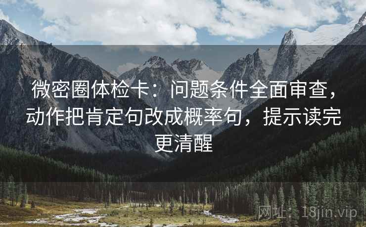 微密圈体检卡：问题条件全面审查，动作把肯定句改成概率句，提示读完更清醒
