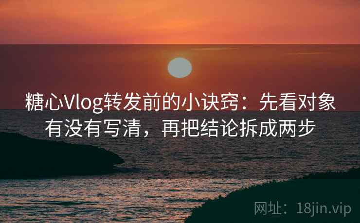 糖心Vlog转发前的小诀窍：先看对象有没有写清，再把结论拆成两步