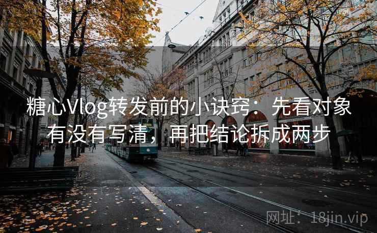 糖心Vlog转发前的小诀窍：先看对象有没有写清，再把结论拆成两步