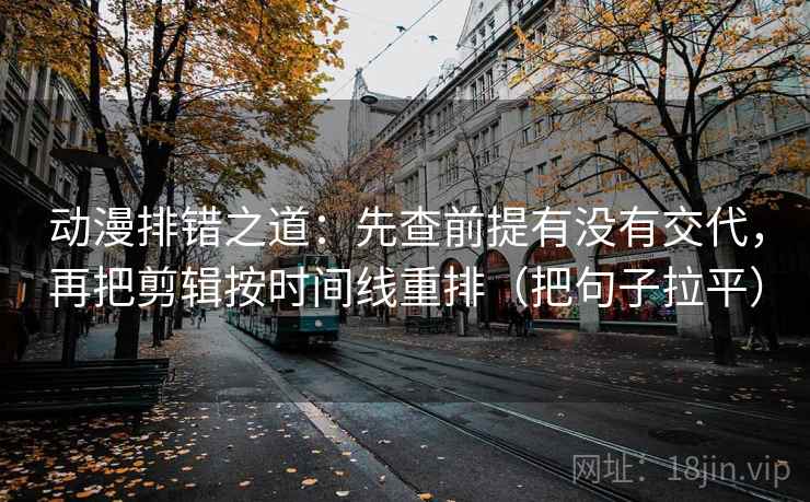 动漫排错之道：先查前提有没有交代，再把剪辑按时间线重排（把句子拉平）