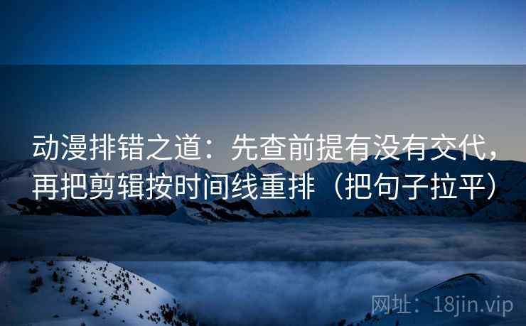动漫排错之道：先查前提有没有交代，再把剪辑按时间线重排（把句子拉平）