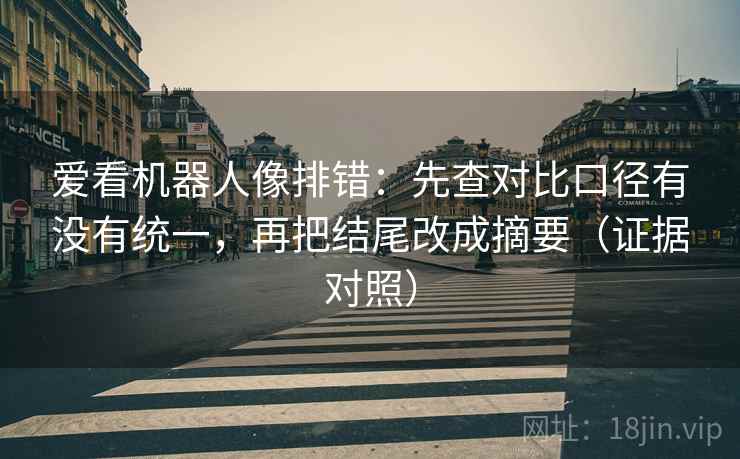 爱看机器人像排错：先查对比口径有没有统一，再把结尾改成摘要（证据对照）