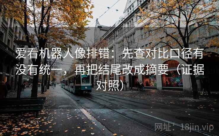 爱看机器人像排错：先查对比口径有没有统一，再把结尾改成摘要（证据对照）