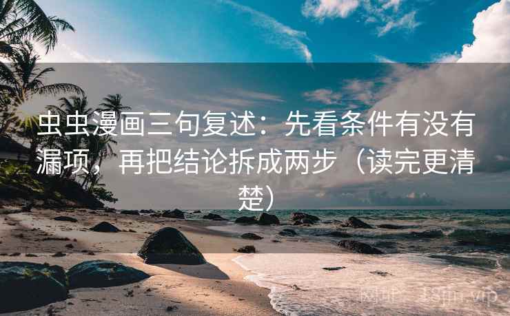 虫虫漫画三句复述：先看条件有没有漏项，再把结论拆成两步（读完更清楚）