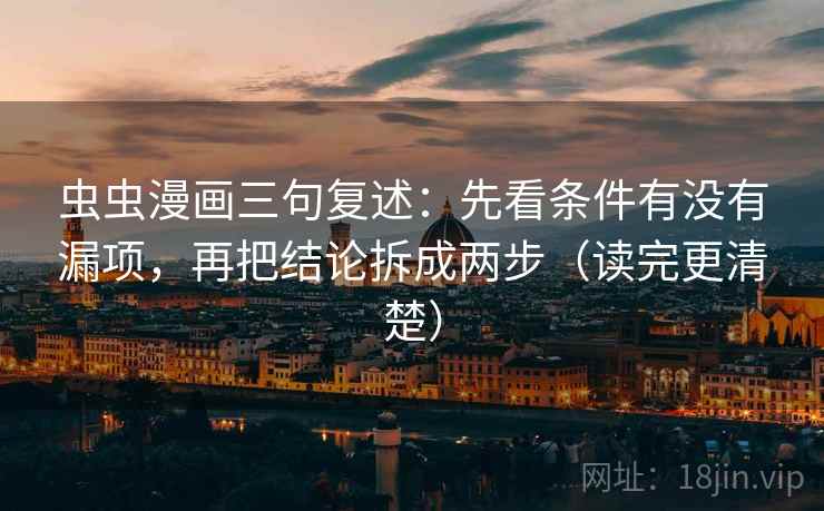 虫虫漫画三句复述：先看条件有没有漏项，再把结论拆成两步（读完更清楚）