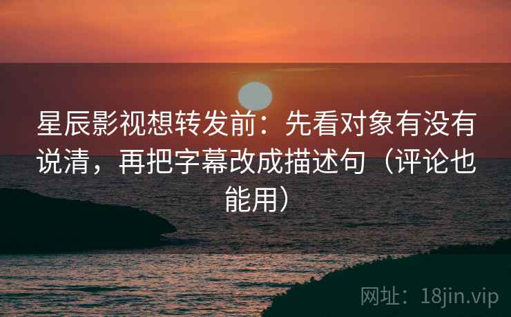 星辰影视想转发前：先看对象有没有说清，再把字幕改成描述句（评论也能用）