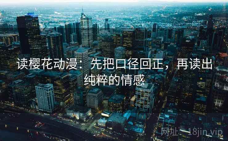 读樱花动漫：先把口径回正，再读出纯粹的情感