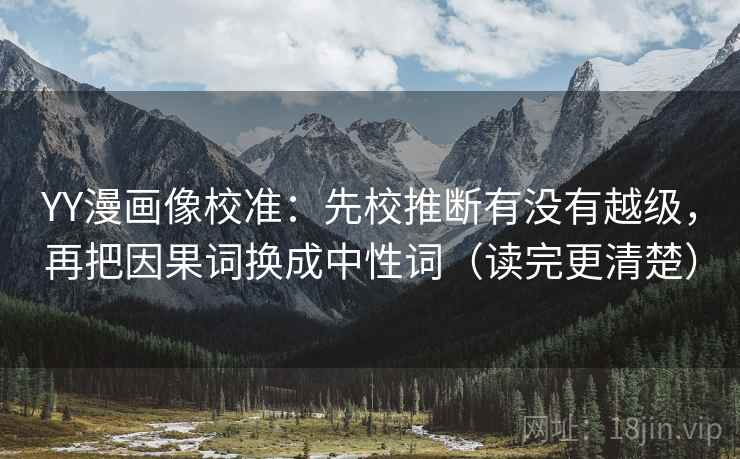 YY漫画像校准：先校推断有没有越级，再把因果词换成中性词（读完更清楚）