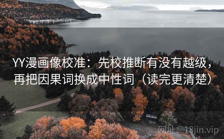 YY漫画像校准：先校推断有没有越级，再把因果词换成中性词（读完更清楚）