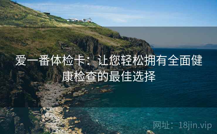 爱一番体检卡：让您轻松拥有全面健康检查的最佳选择