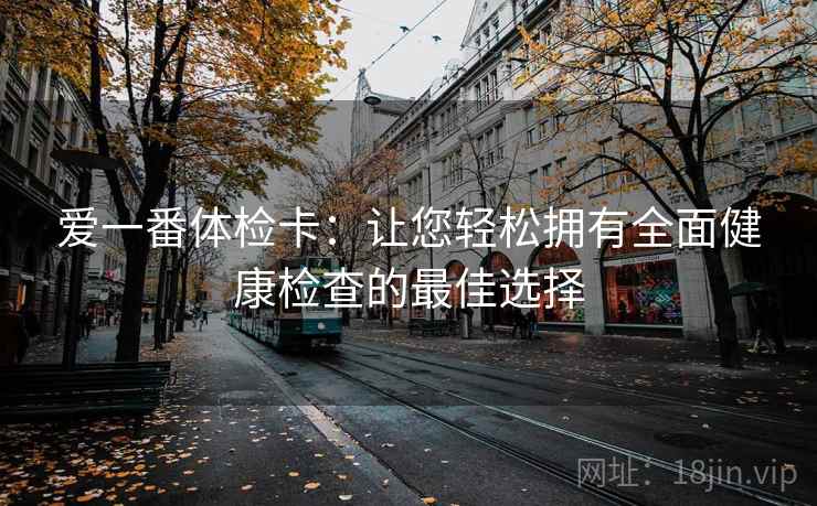 爱一番体检卡：让您轻松拥有全面健康检查的最佳选择