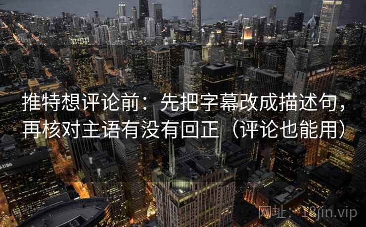 推特想评论前：先把字幕改成描述句，再核对主语有没有回正（评论也能用）