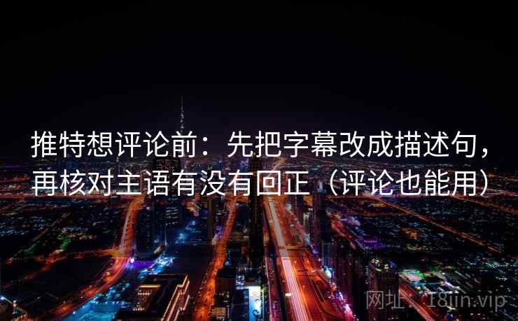 推特想评论前：先把字幕改成描述句，再核对主语有没有回正（评论也能用）