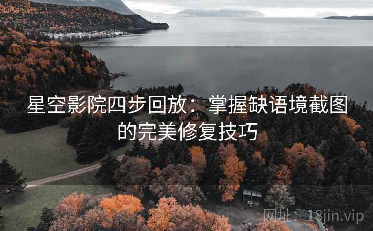 星空影院四步回放：掌握缺语境截图的完美修复技巧