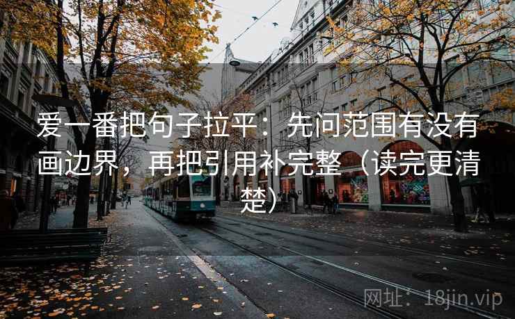 爱一番把句子拉平：先问范围有没有画边界，再把引用补完整（读完更清楚）