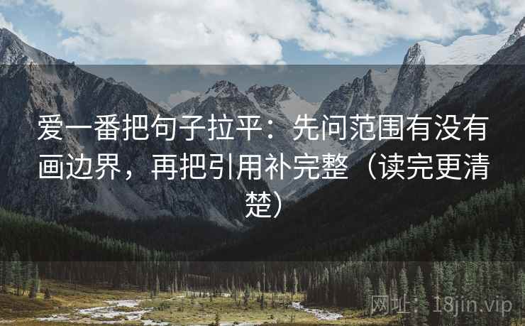 爱一番把句子拉平：先问范围有没有画边界，再把引用补完整（读完更清楚）