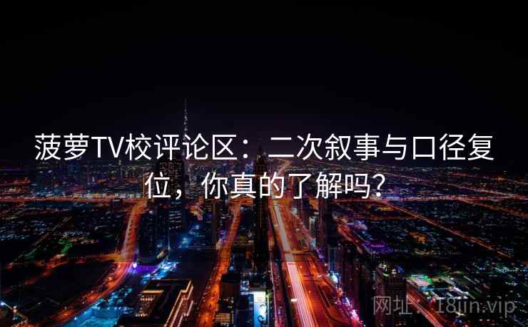 菠萝TV校评论区：二次叙事与口径复位，你真的了解吗？