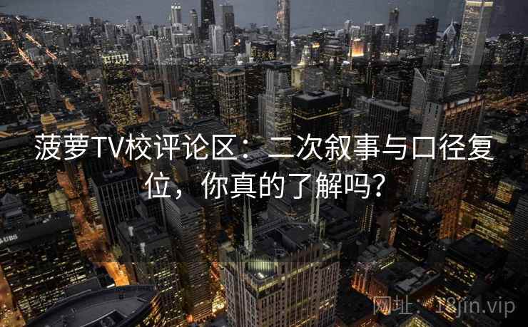 菠萝TV校评论区：二次叙事与口径复位，你真的了解吗？