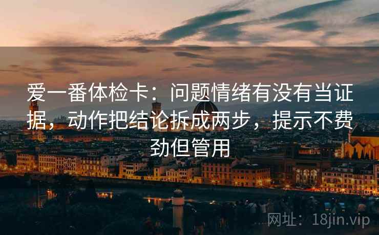 爱一番体检卡：问题情绪有没有当证据，动作把结论拆成两步，提示不费劲但管用