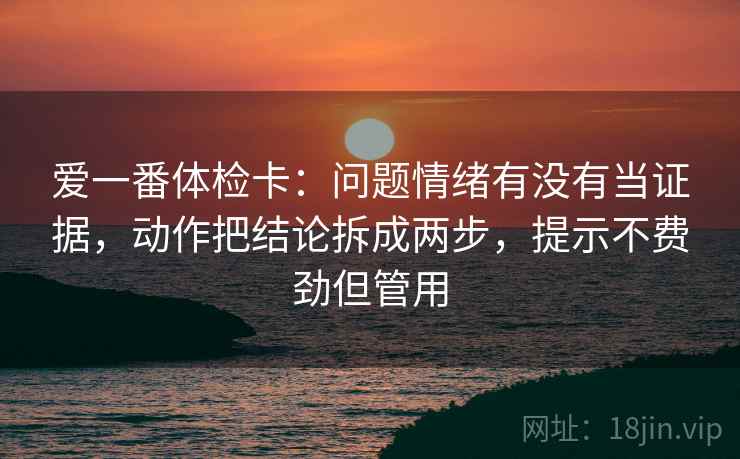 爱一番体检卡：问题情绪有没有当证据，动作把结论拆成两步，提示不费劲但管用