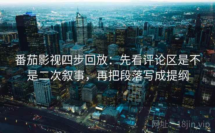 番茄影视四步回放：先看评论区是不是二次叙事，再把段落写成提纲