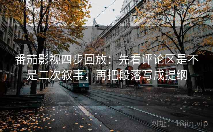 番茄影视四步回放：先看评论区是不是二次叙事，再把段落写成提纲