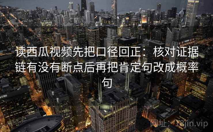 读西瓜视频先把口径回正：核对证据链有没有断点后再把肯定句改成概率句