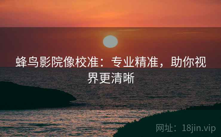 蜂鸟影院像校准：专业精准，助你视界更清晰