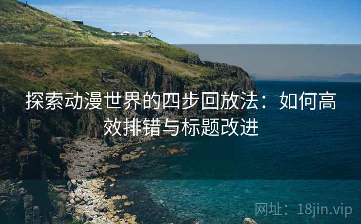 探索动漫世界的四步回放法：如何高效排错与标题改进