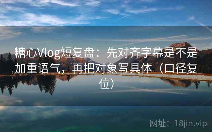 糖心Vlog短复盘：先对齐字幕是不是加重语气，再把对象写具体（口径复位）