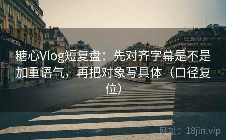 糖心Vlog短复盘：先对齐字幕是不是加重语气，再把对象写具体（口径复位）