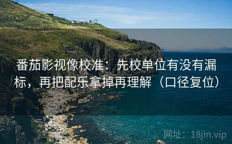 番茄影视像校准：先校单位有没有漏标，再把配乐拿掉再理解（口径复位）