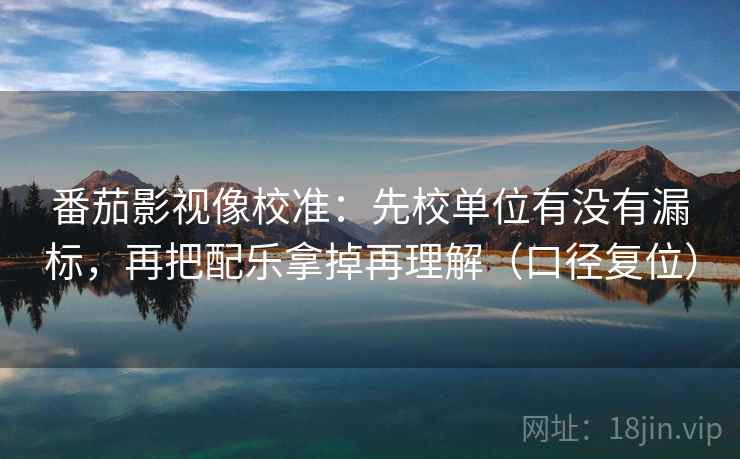 番茄影视像校准：先校单位有没有漏标，再把配乐拿掉再理解（口径复位）