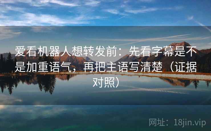 爱看机器人想转发前：先看字幕是不是加重语气，再把主语写清楚（证据对照）